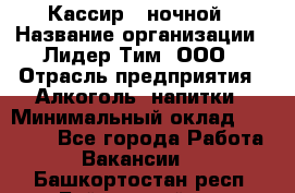 Кассир   ночной › Название организации ­ Лидер Тим, ООО › Отрасль предприятия ­ Алкоголь, напитки › Минимальный оклад ­ 36 000 - Все города Работа » Вакансии   . Башкортостан респ.,Баймакский р-н